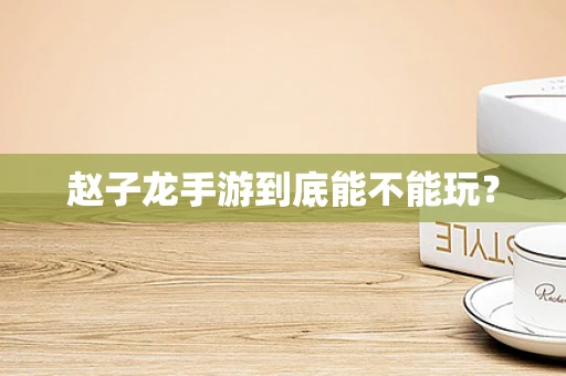 赵子龙手游到底能不能玩？