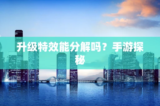 升级特效能分解吗？手游探秘