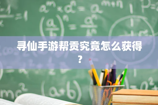 寻仙手游帮贡究竟怎么获得？