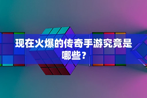现在火爆的传奇手游究竟是哪些？