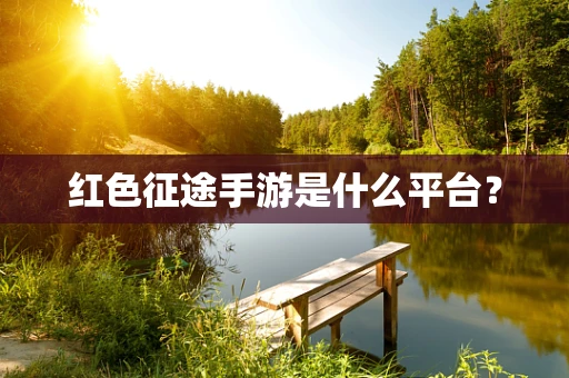 红色征途手游是什么平台？
