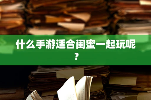 什么手游适合闺蜜一起玩呢？