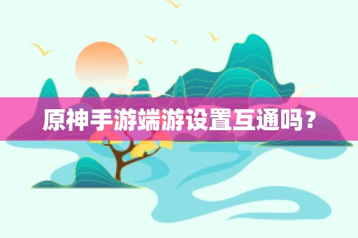 原神手游端游设置互通吗？