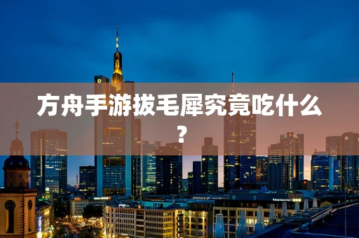 方舟手游拔毛犀究竟吃什么？