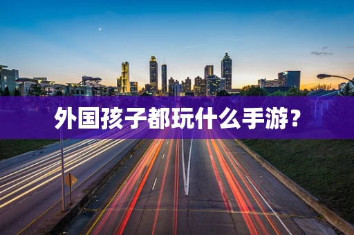外国孩子都玩什么手游？
