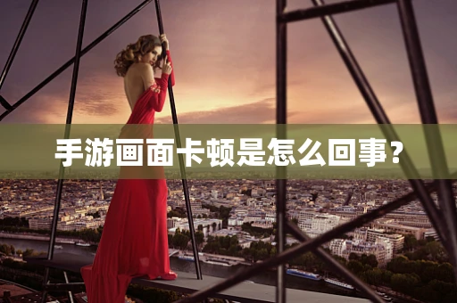 手游画面卡顿是怎么回事？