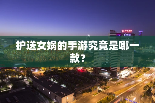 护送女娲的手游究竟是哪一款？