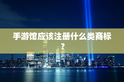 手游馆应该注册什么类商标？