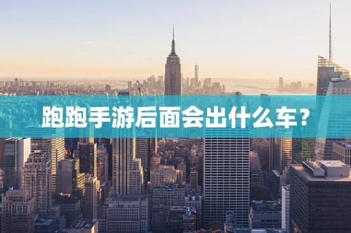跑跑手游后面会出什么车？