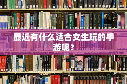 最近有什么适合女生玩的手游呢？