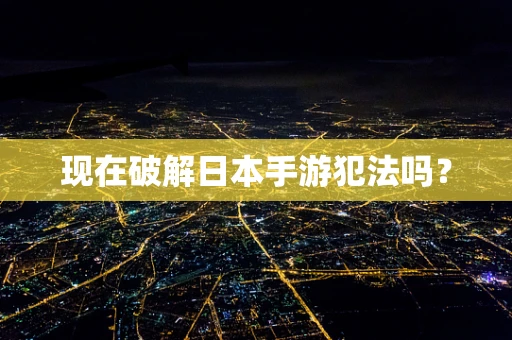 现在破解日本手游犯法吗？