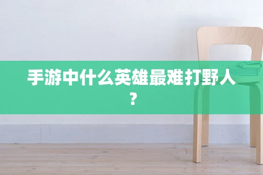 手游中什么英雄最难打野人？