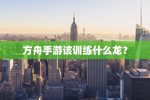 方舟手游该训练什么龙？