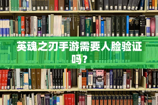 英魂之刃手游需要人脸验证吗？