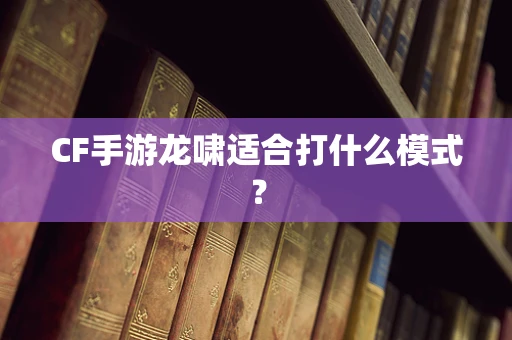 CF手游龙啸适合打什么模式？