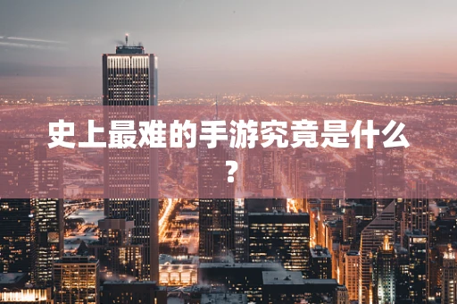 史上最难的手游究竟是什么？
