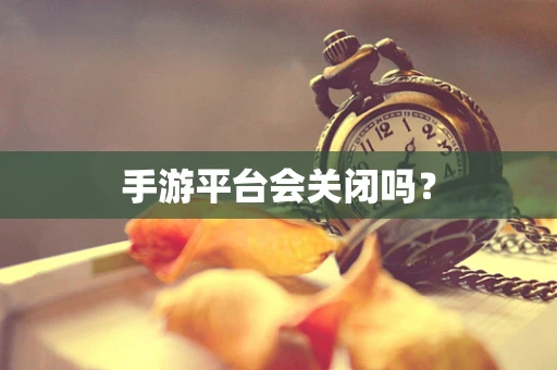 手游平台会关闭吗？