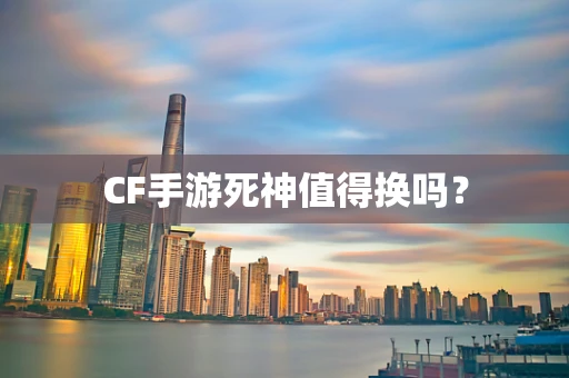 CF手游死神值得换吗？