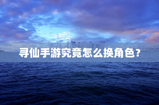 寻仙手游究竟怎么换角色？