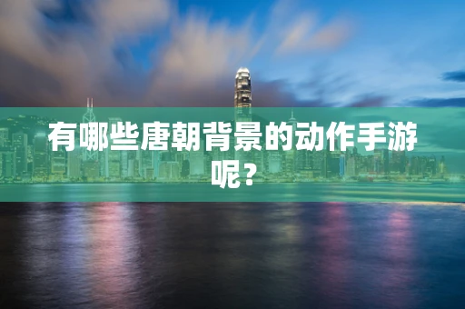 有哪些唐朝背景的动作手游呢？