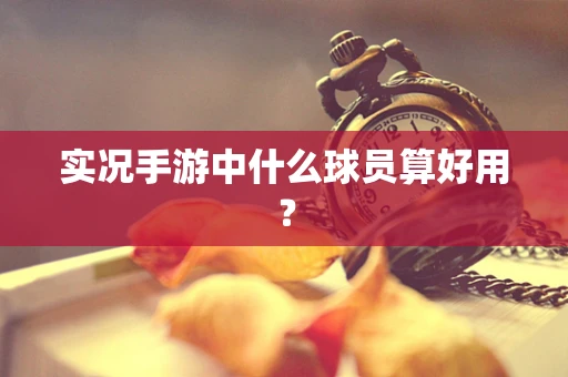 实况手游中什么球员算好用？