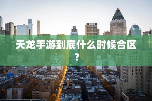 天龙手游到底什么时候合区？