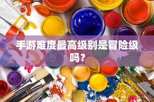 手游难度最高级别是冒险级吗？