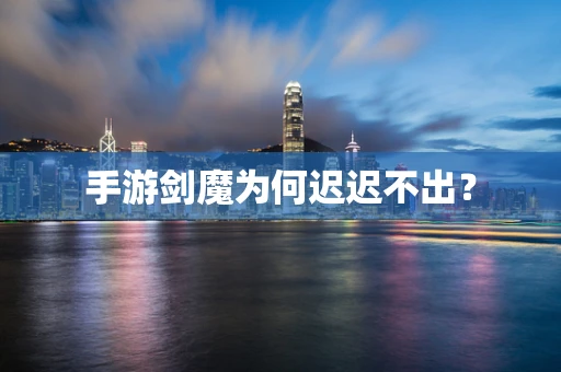 手游剑魔为何迟迟不出？