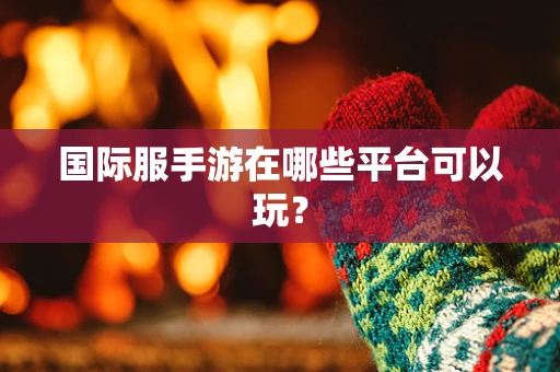 国际服手游在哪些平台可以玩？