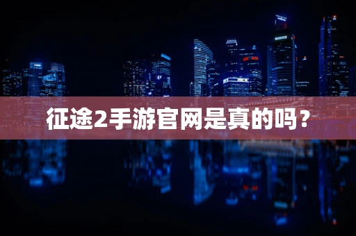 征途2手游官网是真的吗？