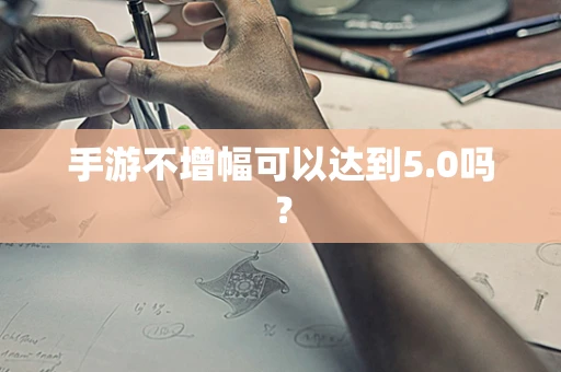手游不增幅可以达到5.0吗？