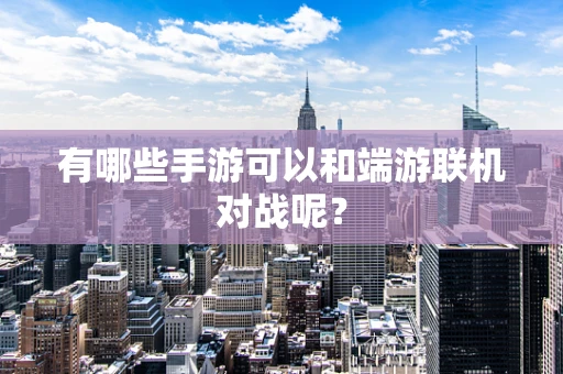 有哪些手游可以和端游联机对战呢？