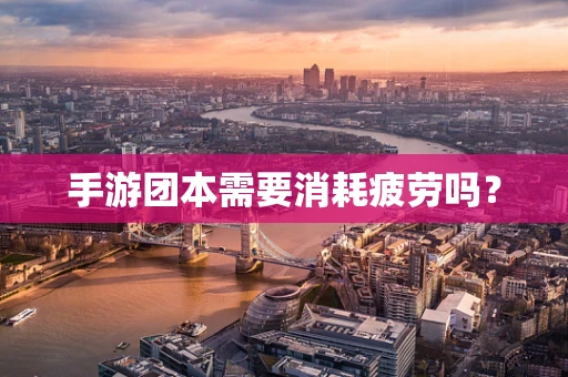 手游团本需要消耗疲劳吗？