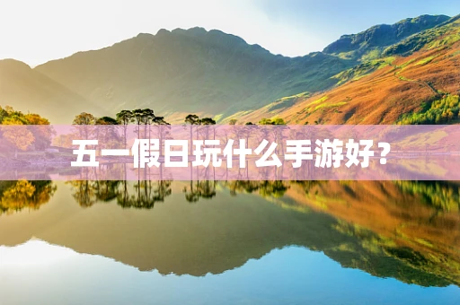 五一假日玩什么手游好？