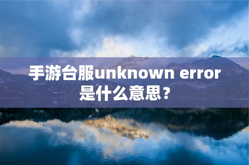 手游台服unknown error是什么意思？