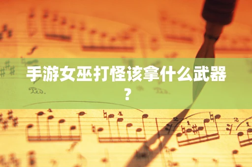 手游女巫打怪该拿什么武器？