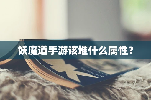 妖魔道手游该堆什么属性？