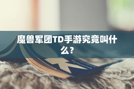 魔兽军团TD手游究竟叫什么？
