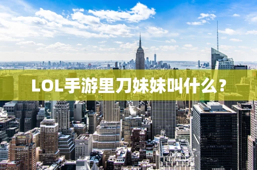 LOL手游里刀妹妹叫什么？