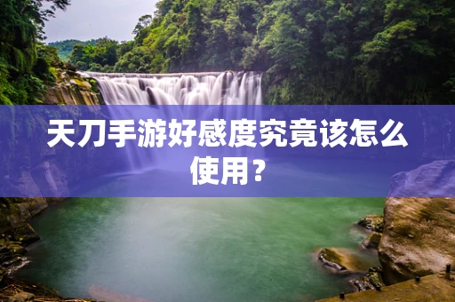 天刀手游好感度究竟该怎么使用？