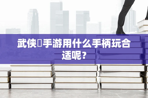 武侠乂手游用什么手柄玩合适呢？