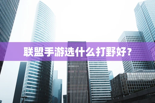 联盟手游选什么打野好？