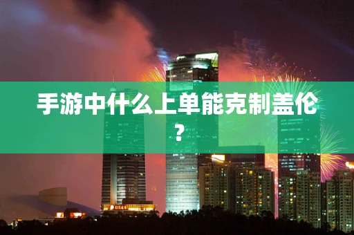 手游中什么上单能克制盖伦？