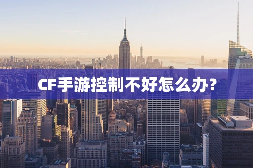 CF手游控制不好怎么办？