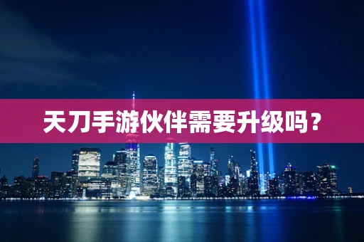 天刀手游伙伴需要升级吗？