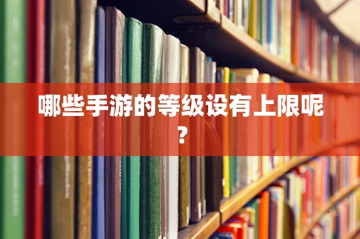 哪些手游的等级设有上限呢？
