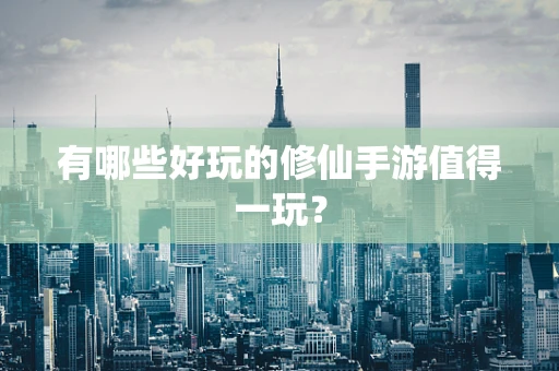 有哪些好玩的修仙手游值得一玩？