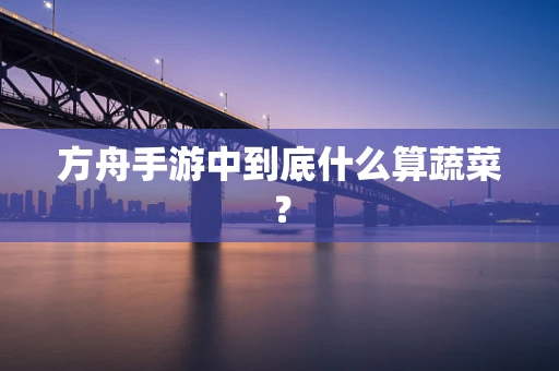 方舟手游中到底什么算蔬菜？
