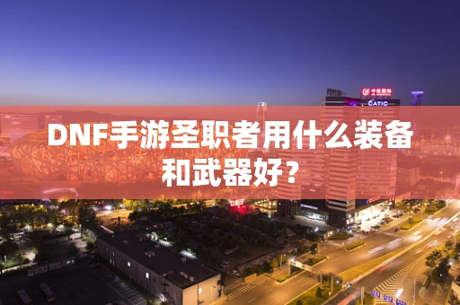 DNF手游圣职者用什么装备和武器好？