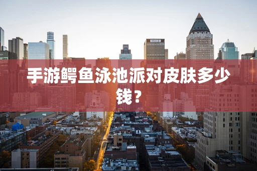 手游鳄鱼泳池派对皮肤多少钱？